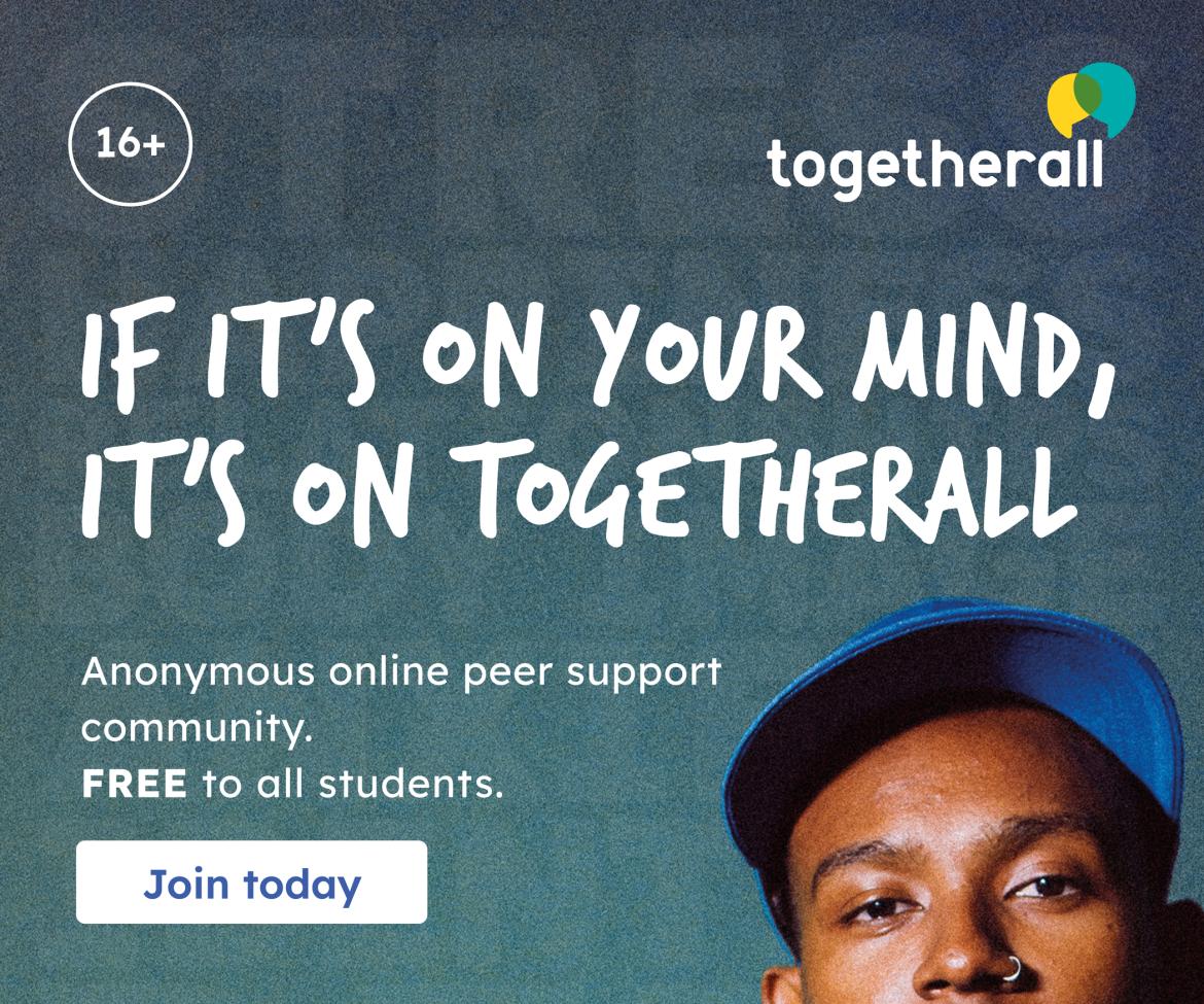 Blue background with text that says If it's on your mind, it's on Together. There is white text underneath that says Anonymous online peer support community and free to all students. On the top left of the image, there is a 16+ to indicate Togetherall is for students over sixteen years old. On the bottom right, there is half a face of a black male wearing a blue cap.